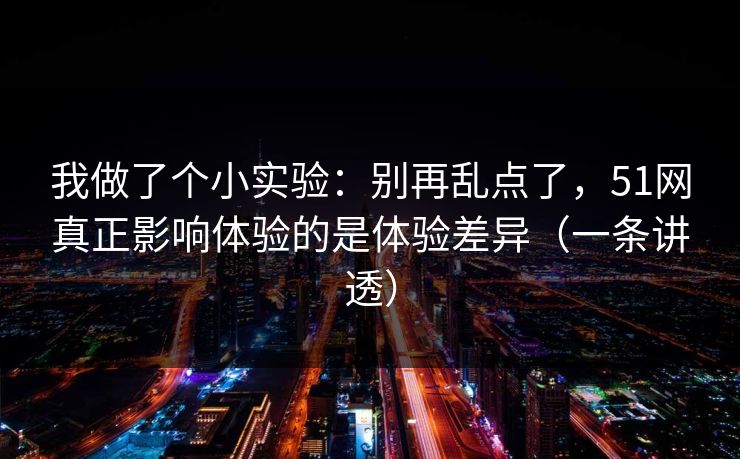 我做了个小实验：别再乱点了，51网真正影响体验的是体验差异（一条讲透）