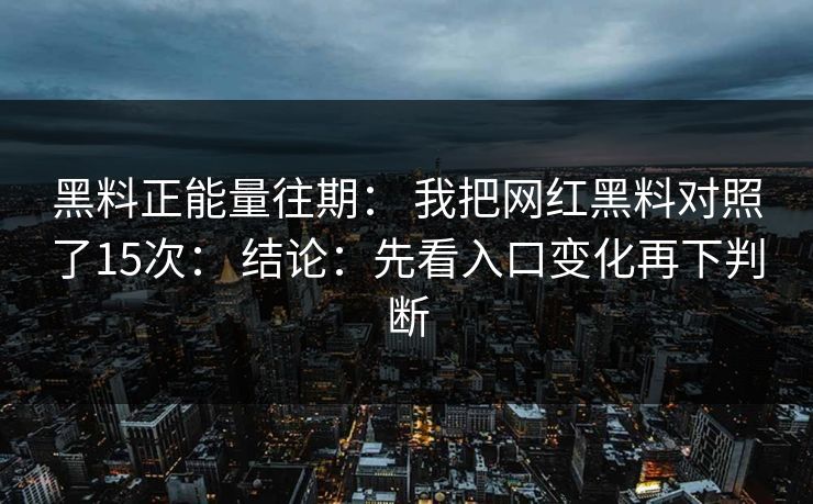 黑料正能量往期： 我把网红黑料对照了15次： 结论：先看入口变化再下判断