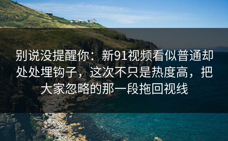 别说没提醒你：新91视频看似普通却处处埋钩子，这次不只是热度高，把大家忽略的那一段拖回视线